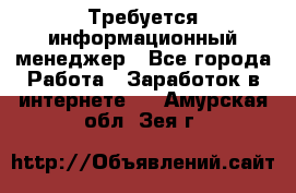 Требуется информационный менеджер - Все города Работа » Заработок в интернете   . Амурская обл.,Зея г.